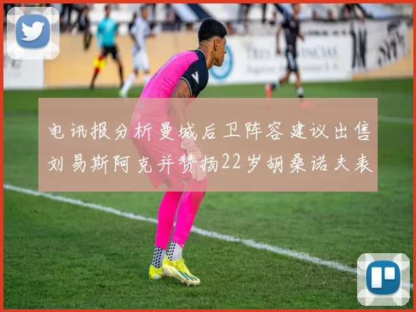 电讯报分析曼城后卫阵容建议出售刘易斯阿克并赞扬22岁胡桑诺夫表现出色