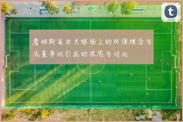 詹姆斯高尔夫球场上的环保理念与流量争议引发的深思与讨论