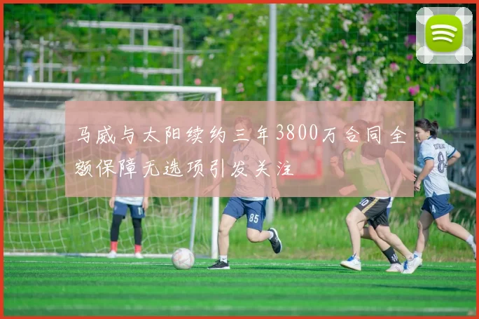 马威与太阳续约三年3800万合同全额保障无选项引发关注