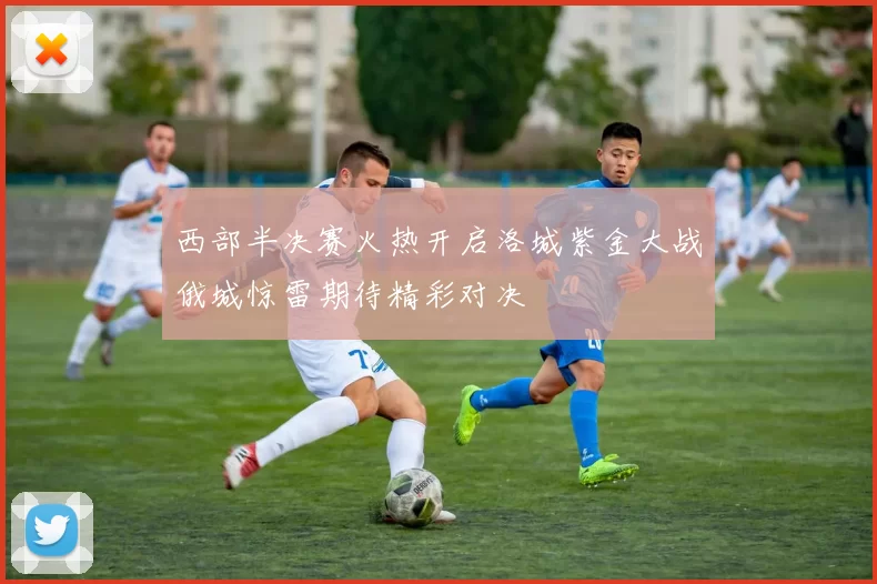 西部半决赛火热开启洛城紫金大战俄城惊雷期待精彩对决