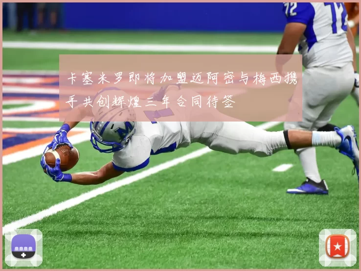 卡塞米罗即将加盟迈阿密与梅西携手共创辉煌三年合同待签