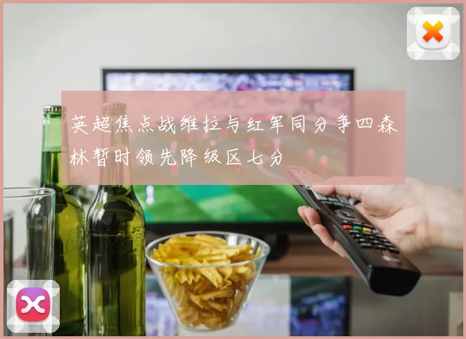 英超焦点战维拉与红军同分争四森林暂时领先降级区七分