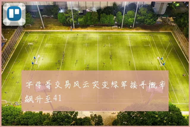 字母哥交易风云突变绿军接手概率飙升至41