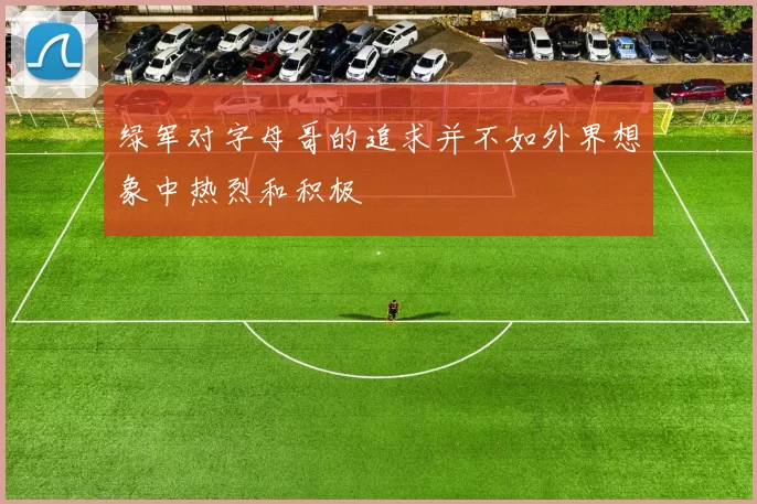 绿军对字母哥的追求并不如外界想象中热烈和积极