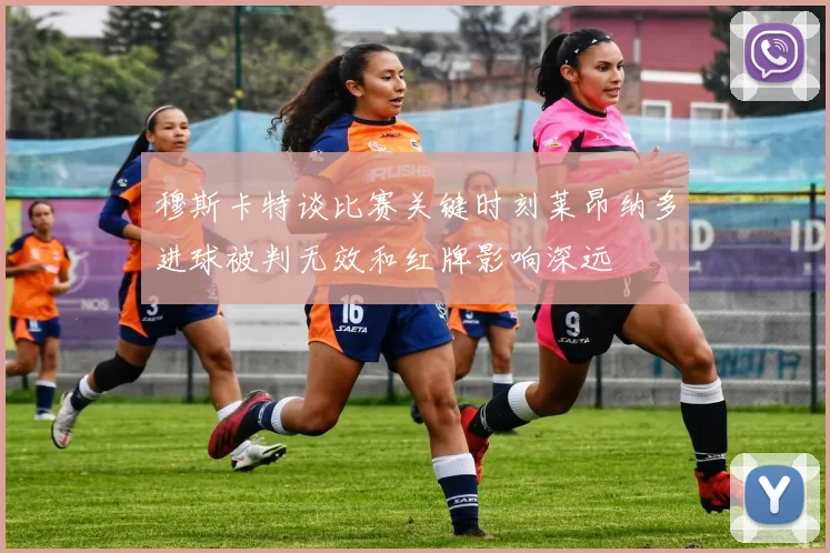 穆斯卡特谈比赛关键时刻莱昂纳多进球被判无效和红牌影响深远