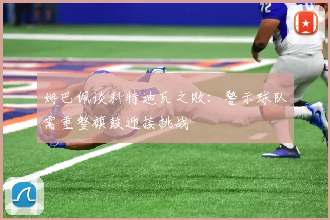 姆巴佩谈科特迪瓦之败：警示球队需重整旗鼓迎接挑战
