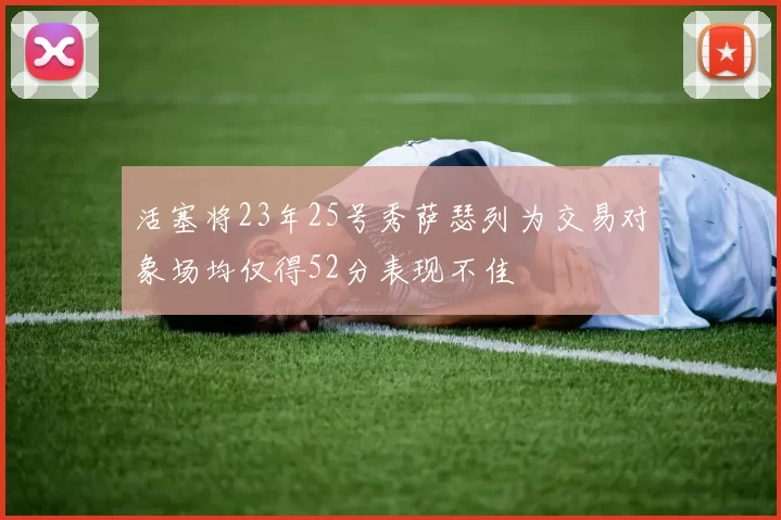 活塞将23年25号秀萨瑟列为交易对象场均仅得52分表现不佳