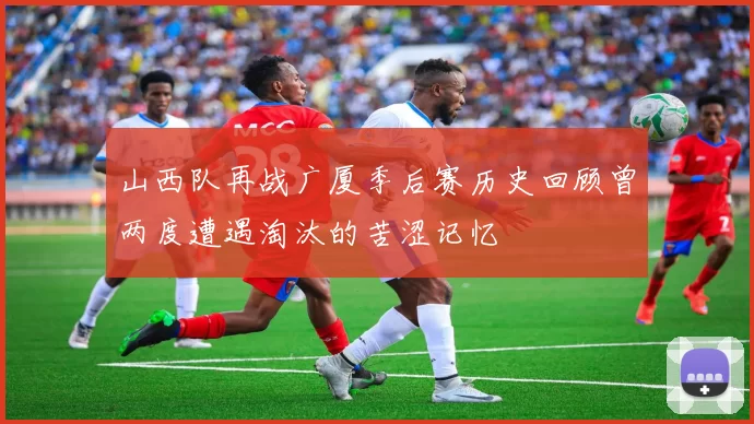 山西队再战广厦季后赛历史回顾曾两度遭遇淘汰的苦涩记忆