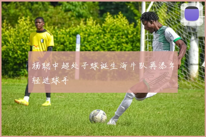 杨聪中超处子球诞生海牛队再添年轻进球手