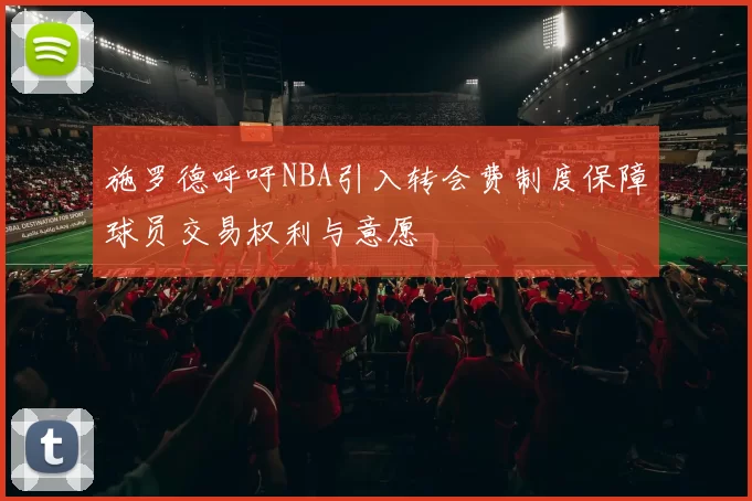 施罗德呼吁NBA引入转会费制度保障球员交易权利与意愿