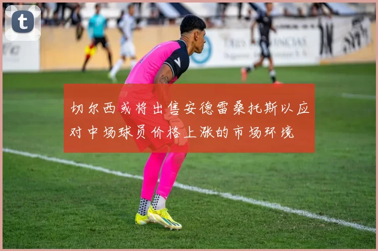 切尔西或将出售安德雷桑托斯以应对中场球员价格上涨的市场环境