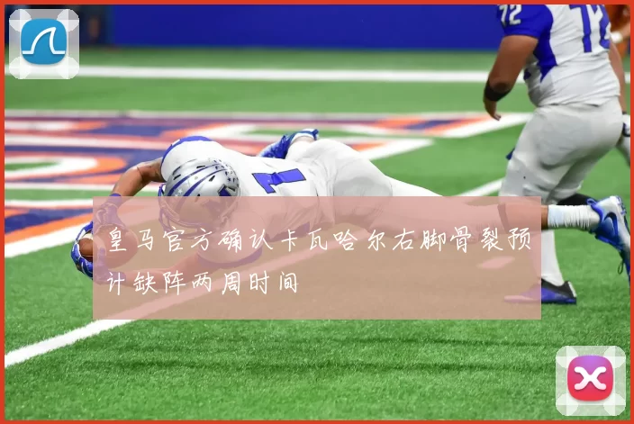 皇马官方确认卡瓦哈尔右脚骨裂预计缺阵两周时间