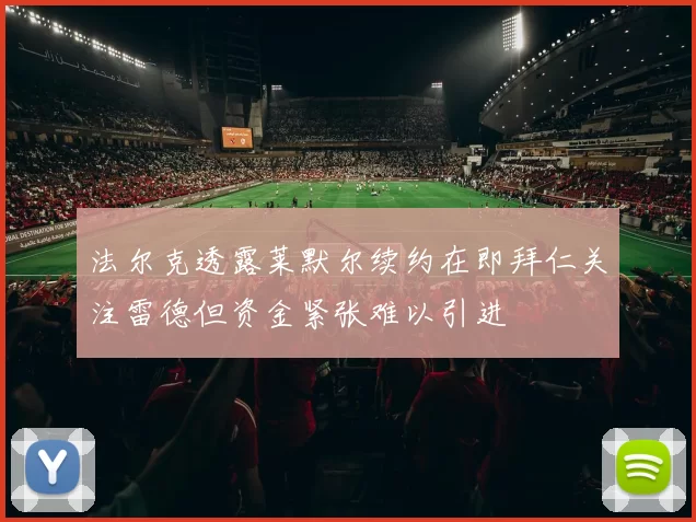 法尔克透露莱默尔续约在即拜仁关注雷德但资金紧张难以引进