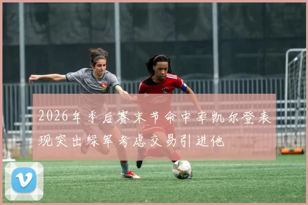 2026年季后赛末节命中率凯尔登表现突出绿军考虑交易引进他