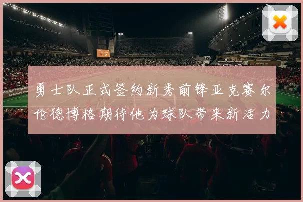 勇士队正式签约新秀前锋亚克赛尔伦德博格期待他为球队带来新活力
