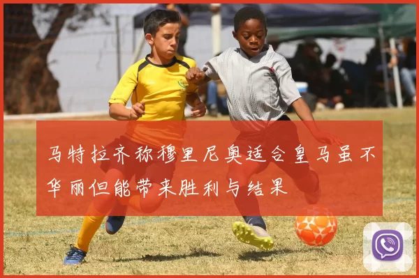 马特拉齐称穆里尼奥适合皇马虽不华丽但能带来胜利与结果