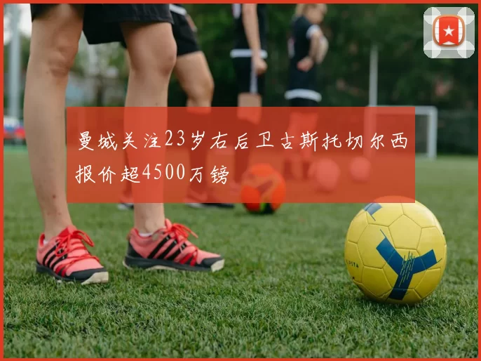 曼城关注23岁右后卫古斯托切尔西报价超4500万镑