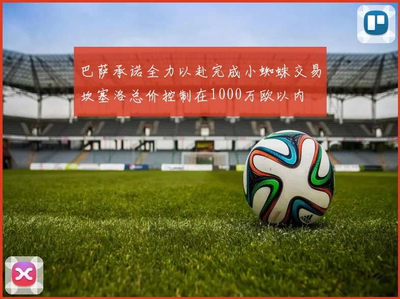 巴萨承诺全力以赴完成小蜘蛛交易坎塞洛总价控制在1000万欧以内