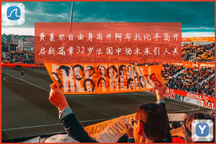费基尔自由身离开阿布扎比半岛开启新篇章32岁法国中场未来引人关注