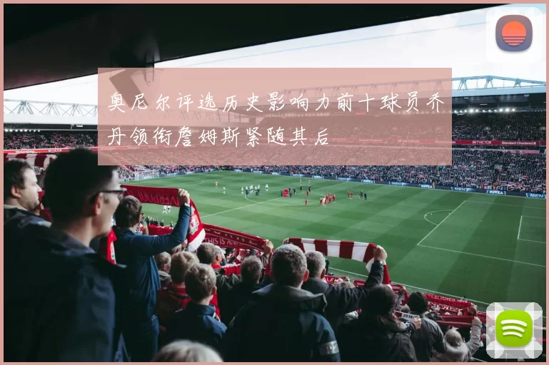 奥尼尔评选历史影响力前十球员乔丹领衔詹姆斯紧随其后