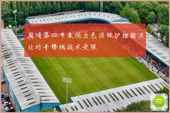 周琦第四节表现出色顶级护框能力让对手锋线战术受限