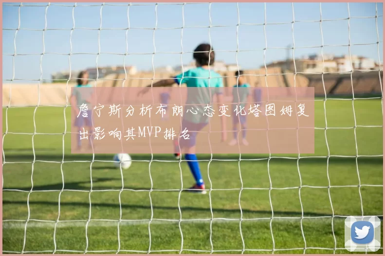 詹宁斯分析布朗心态变化塔图姆复出影响其MVP排名
