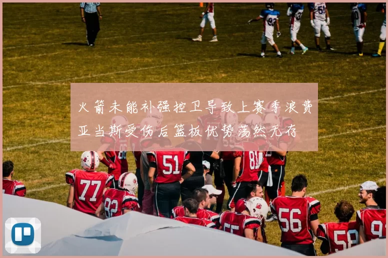 火箭未能补强控卫导致上赛季浪费亚当斯受伤后篮板优势荡然无存