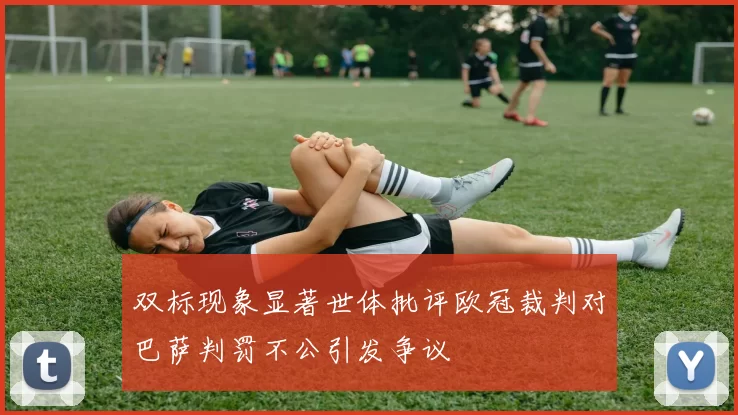 双标现象显著世体批评欧冠裁判对巴萨判罚不公引发争议