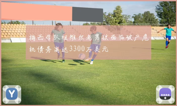 梅西母队纽维尔老男孩面临破产危机债务高达3300万美元